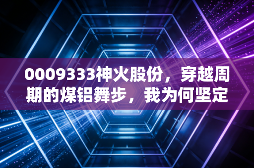 0009333神火股份，穿越周期的煤铝舞步，我为何坚定看好这份烟火气的财富？