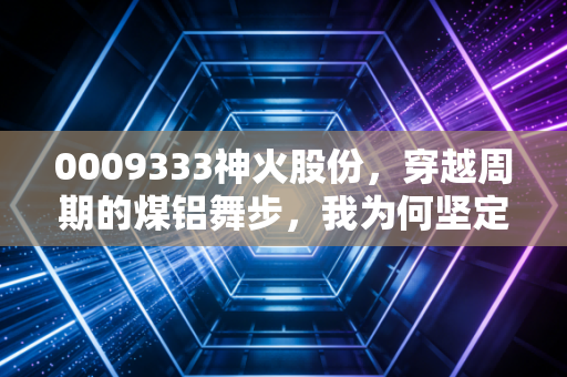0009333神火股份，穿越周期的煤铝舞步，我为何坚定看好这份烟火气的财富？