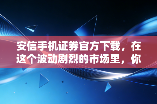 安信手机证券官方下载,在这个波动剧烈的市场里,你需要一把趁手的利剑