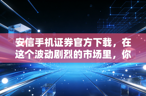 安信手机证券官方下载,在这个波动剧烈的市场里,你需要一把趁手的利剑