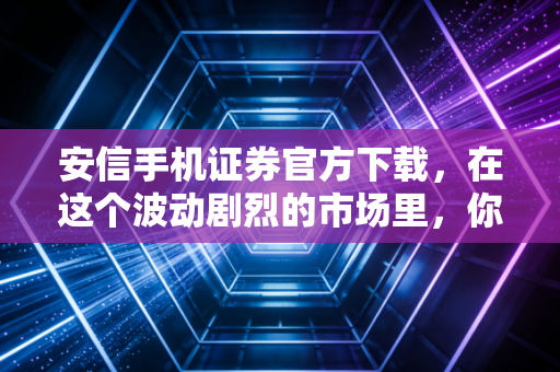 安信手机证券官方下载,在这个波动剧烈的市场里,你需要一把趁手的利剑