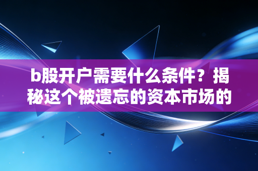 b股开户需要什么条件?揭秘这个被遗忘的资本市场的投资门道