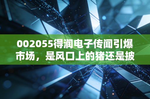 002055得润电子传闻引爆市场,是风口上的猪还是披着华丽外衣的困兽?