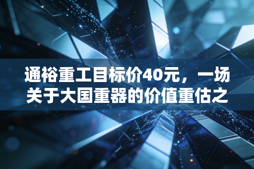 通裕重工目标价40元,一场关于大国重器的价值重估之旅