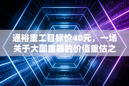通裕重工目标价40元,一场关于大国重器的价值重估之旅
