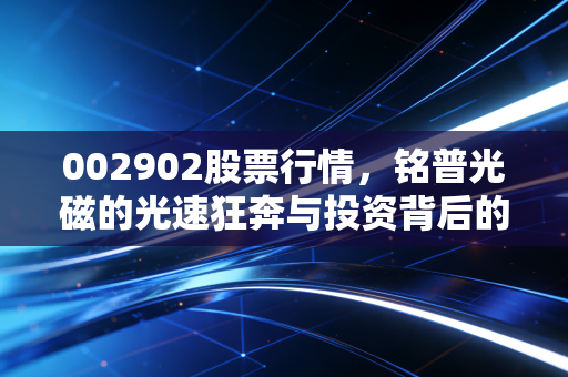 002902股票行情,铭普光磁的光速狂奔与投资背后的冷思考