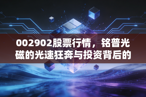002902股票行情,铭普光磁的光速狂奔与投资背后的冷思考