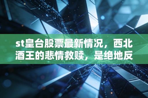 st皇台股票最新情况,西北酒王的悲情救赎,是绝地反击还是昙花一现?