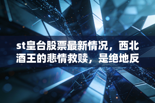 st皇台股票最新情况,西北酒王的悲情救赎,是绝地反击还是昙花一现?