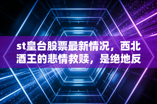 st皇台股票最新情况,西北酒王的悲情救赎,是绝地反击还是昙花一现?