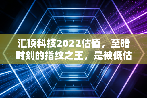 汇顶科技2022估值,至暗时刻的指纹之王,是被低估的潜力股还是难以翻身的价值陷阱?