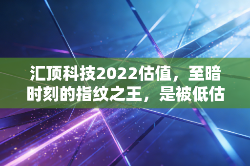 汇顶科技2022估值,至暗时刻的指纹之王,是被低估的潜力股还是难以翻身的价值陷阱?
