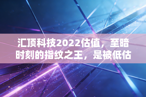 汇顶科技2022估值,至暗时刻的指纹之王,是被低估的潜力股还是难以翻身的价值陷阱?
