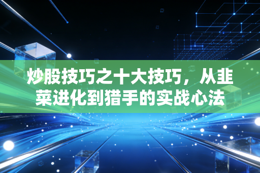 炒股技巧之十大技巧,从韭菜进化到猎手的实战心法