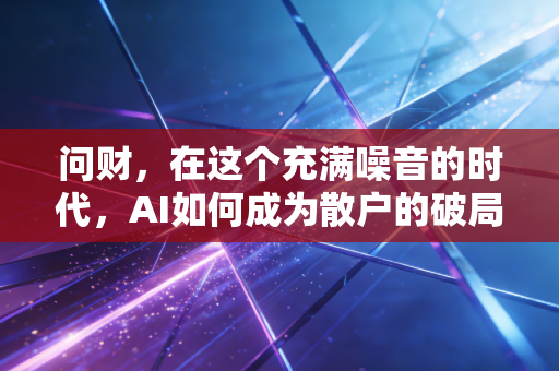 问财,在这个充满噪音的时代,AI如何成为散户的破局利器?