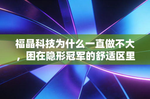 福晶科技为什么一直做不大,困在隐形冠军的舒适区里,成也技术,败也细分
