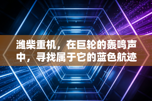 潍柴重机,在巨轮的轰鸣声中,寻找属于它的蓝色航迹