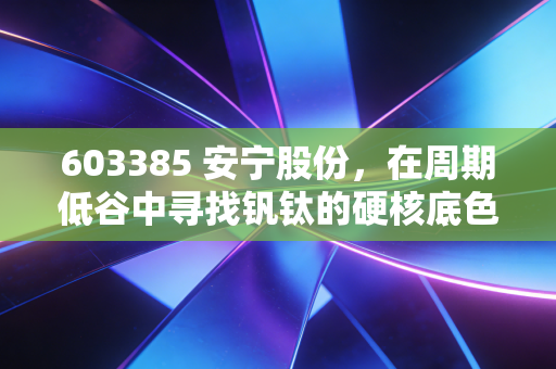 603385 安宁股份,在周期低谷中寻找钒钛的硬核底色