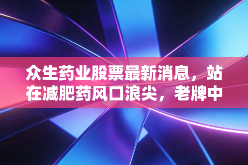 众生药业股票最新消息,站在减肥药风口浪尖,老牌中药的第二春还能持续多久?