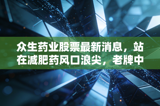 众生药业股票最新消息,站在减肥药风口浪尖,老牌中药的第二春还能持续多久?
