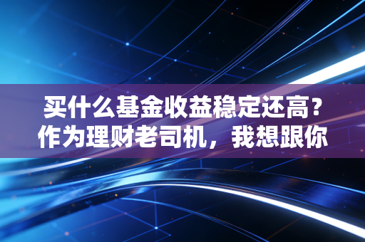 买什么基金收益稳定还高?作为理财老司机,我想跟你聊聊那些闷声发财的真相