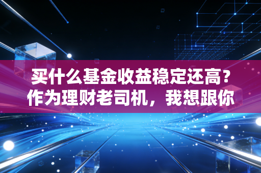 买什么基金收益稳定还高?作为理财老司机,我想跟你聊聊那些闷声发财的真相