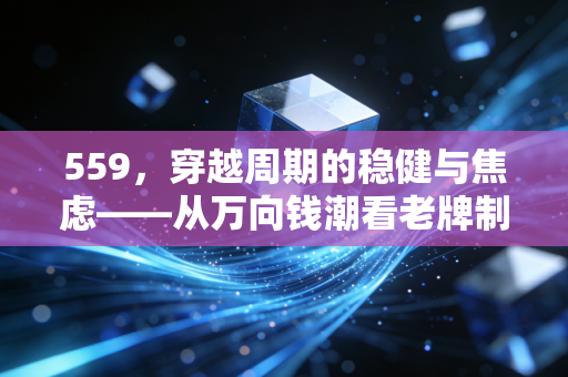559，穿越周期的稳健与焦虑——从万向钱潮看老牌制造业的突围与坚守
