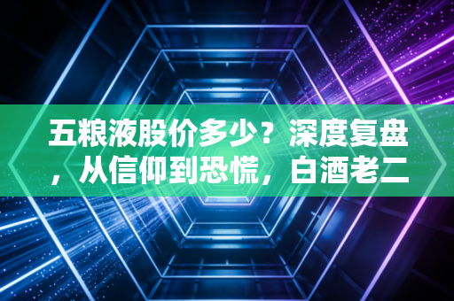 五粮液股价多少?深度复盘,从信仰到恐慌,白酒老二还值得持有吗?