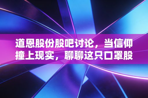 道恩股份股吧讨论,当信仰撞上现实,聊聊这只口罩股的后疫情时代生存指南