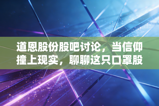 道恩股份股吧讨论,当信仰撞上现实,聊聊这只口罩股的后疫情时代生存指南