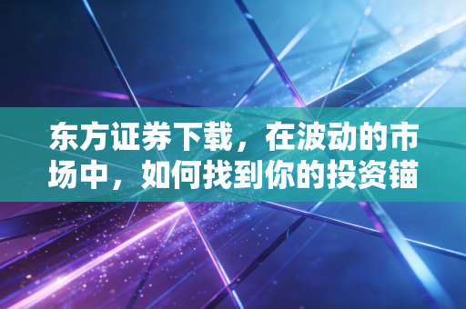 东方证券下载,在波动的市场中,如何找到你的投资锚?