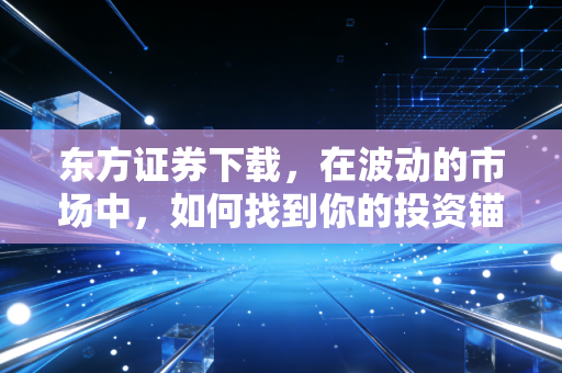 东方证券下载,在波动的市场中,如何找到你的投资锚?