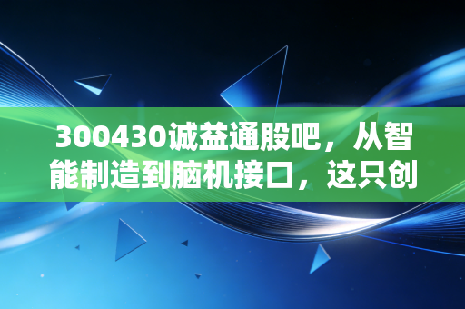 300430诚益通股吧,从智能制造到脑机接口,这只创业板的隐形冠军到底值不值得拿?