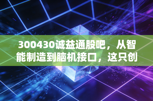 300430诚益通股吧，从智能制造到脑机接口，这只创业板的隐形冠军到底值不值得拿？