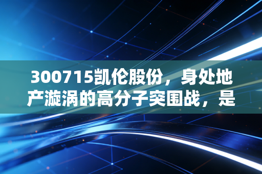 300715凯伦股份,身处地产漩涡的高分子突围战,是陷阱还是黄金坑?