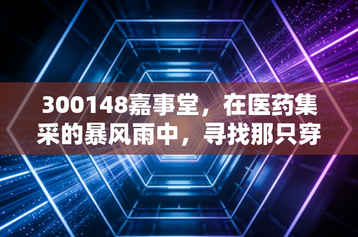 300148嘉事堂,在医药集采的暴风雨中,寻找那只穿越周期的现金牛