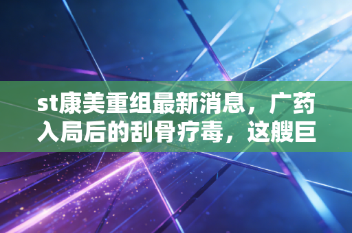 st康美重组最新消息,广药入局后的刮骨疗毒,这艘巨轮真的能掉头吗?