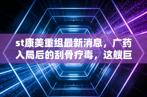st康美重组最新消息,广药入局后的刮骨疗毒,这艘巨轮真的能掉头吗?