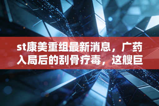 st康美重组最新消息,广药入局后的刮骨疗毒,这艘巨轮真的能掉头吗?