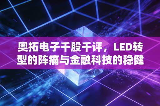 奥拓电子千股千评,LED转型的阵痛与金融科技的稳健,这只股到底值不值得拿?