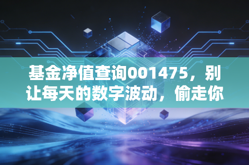 基金净值查询001475，别让每天的数字波动，偷走你的生活与睡眠