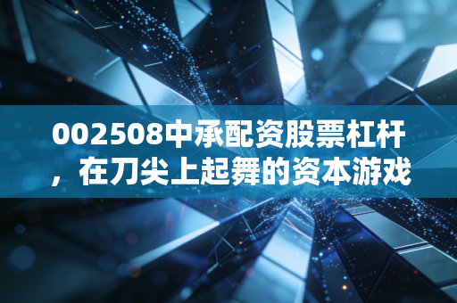 002508中承配资股票杠杆,在刀尖上起舞的资本游戏,普通人该如何守住钱袋子?