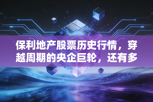 保利地产股票历史行情,穿越周期的央企巨轮,还有多少底气?