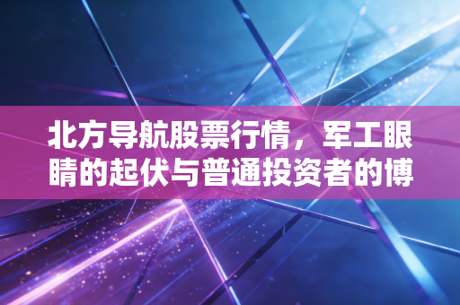北方导航股票行情,军工眼睛的起伏与普通投资者的博弈