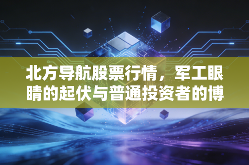 北方导航股票行情,军工眼睛的起伏与普通投资者的博弈
