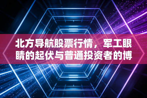 北方导航股票行情,军工眼睛的起伏与普通投资者的博弈