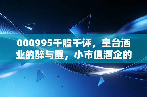 000995千股千评,皇台酒业的醉与醒,小市值酒企的突围之路