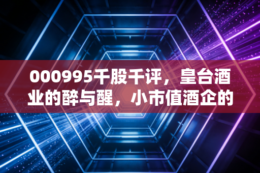 000995千股千评,皇台酒业的醉与醒,小市值酒企的突围之路