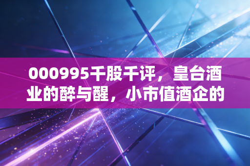 000995千股千评,皇台酒业的醉与醒,小市值酒企的突围之路