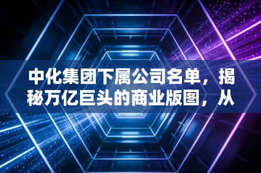 中化集团下属公司名单,揭秘万亿巨头的商业版图,从你的餐桌到头顶的星空